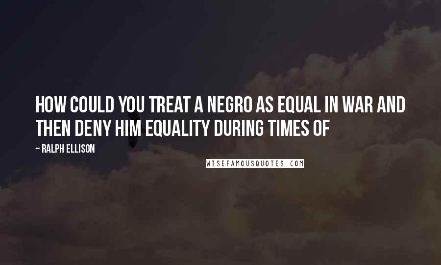 Ralph Ellison Quotes: How could you treat a Negro as equal in war and then deny him equality during times of