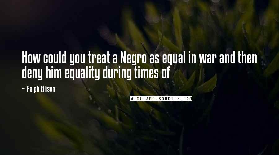 Ralph Ellison Quotes: How could you treat a Negro as equal in war and then deny him equality during times of