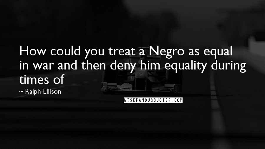Ralph Ellison Quotes: How could you treat a Negro as equal in war and then deny him equality during times of