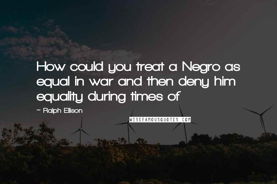 Ralph Ellison Quotes: How could you treat a Negro as equal in war and then deny him equality during times of