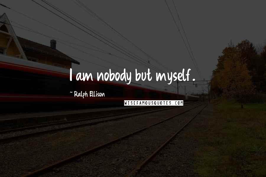 Ralph Ellison Quotes: I am nobody but myself.