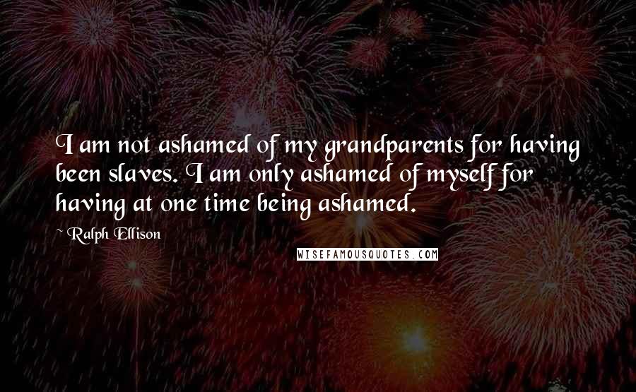 Ralph Ellison Quotes: I am not ashamed of my grandparents for having been slaves. I am only ashamed of myself for having at one time being ashamed.