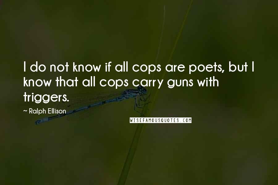 Ralph Ellison Quotes: I do not know if all cops are poets, but I know that all cops carry guns with triggers.