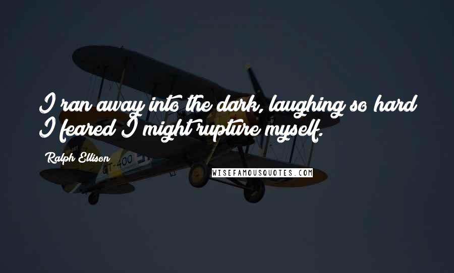 Ralph Ellison Quotes: I ran away into the dark, laughing so hard I feared I might rupture myself.