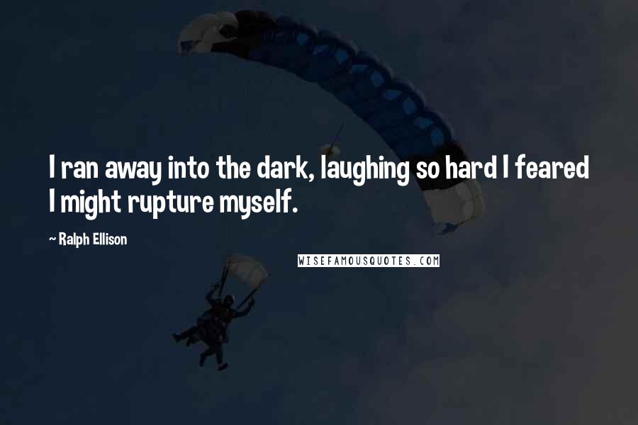 Ralph Ellison Quotes: I ran away into the dark, laughing so hard I feared I might rupture myself.