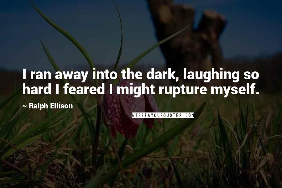 Ralph Ellison Quotes: I ran away into the dark, laughing so hard I feared I might rupture myself.
