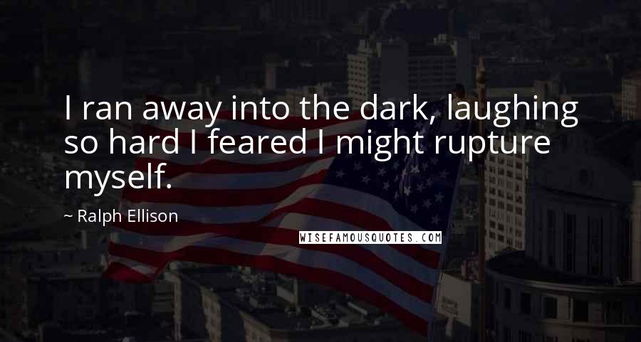 Ralph Ellison Quotes: I ran away into the dark, laughing so hard I feared I might rupture myself.