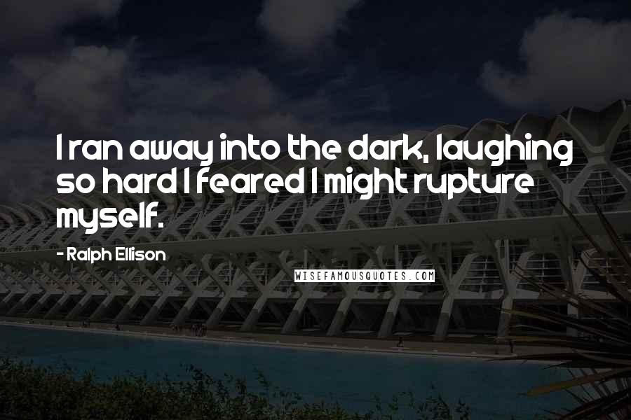 Ralph Ellison Quotes: I ran away into the dark, laughing so hard I feared I might rupture myself.