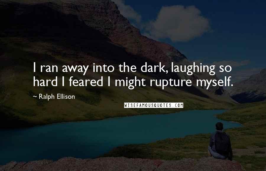 Ralph Ellison Quotes: I ran away into the dark, laughing so hard I feared I might rupture myself.