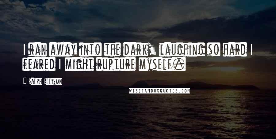 Ralph Ellison Quotes: I ran away into the dark, laughing so hard I feared I might rupture myself.