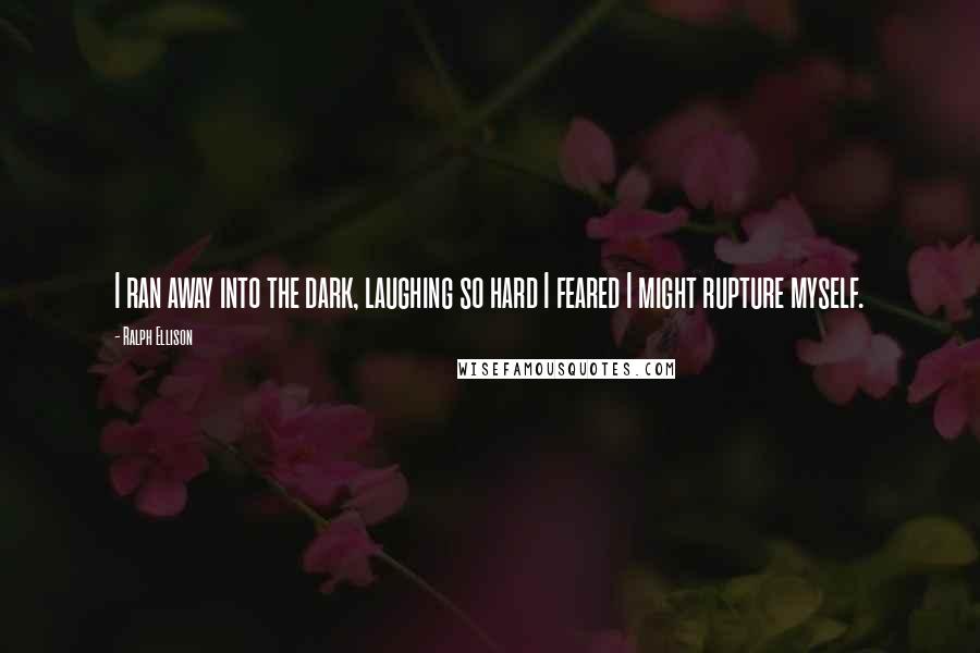 Ralph Ellison Quotes: I ran away into the dark, laughing so hard I feared I might rupture myself.