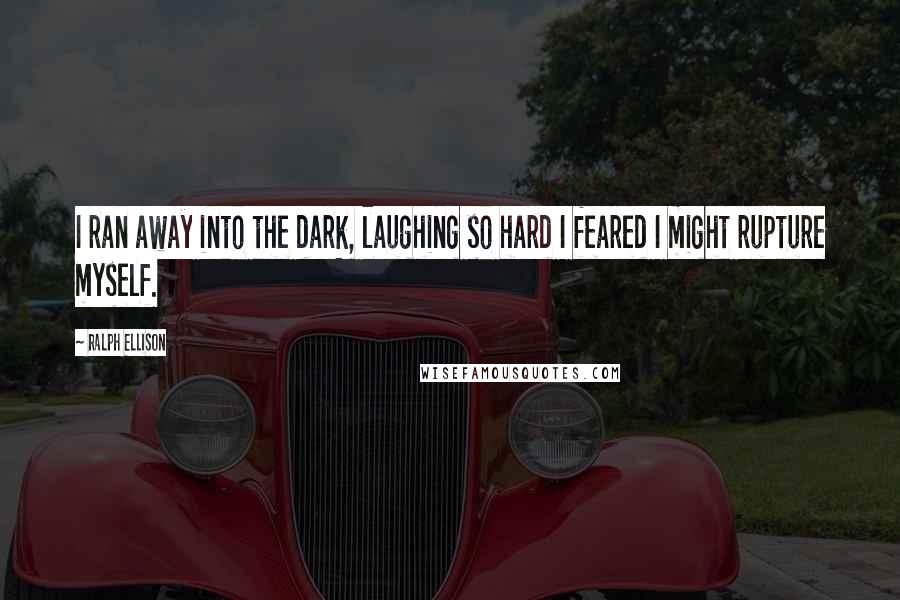 Ralph Ellison Quotes: I ran away into the dark, laughing so hard I feared I might rupture myself.