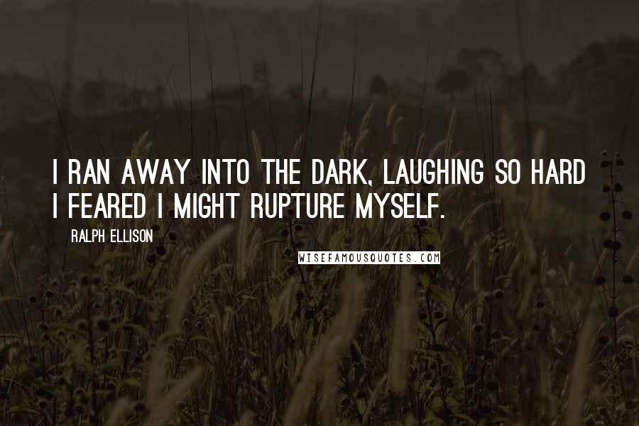 Ralph Ellison Quotes: I ran away into the dark, laughing so hard I feared I might rupture myself.