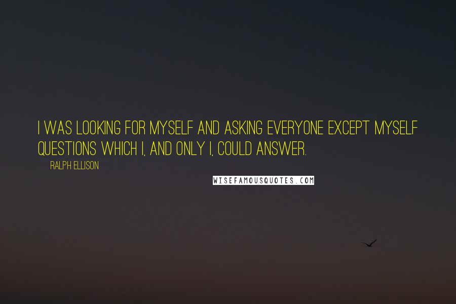 Ralph Ellison Quotes: I was looking for myself and asking everyone except myself questions which I, and only I, could answer.