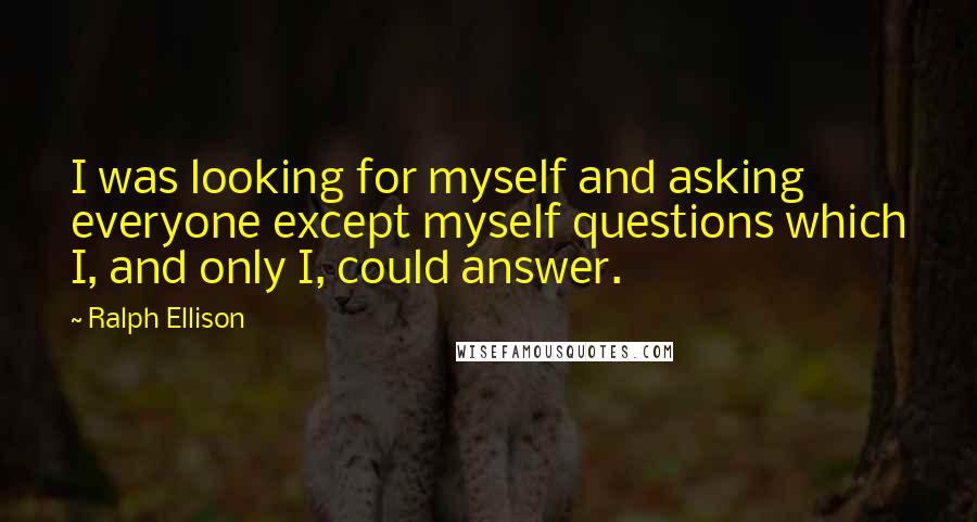 Ralph Ellison Quotes: I was looking for myself and asking everyone except myself questions which I, and only I, could answer.