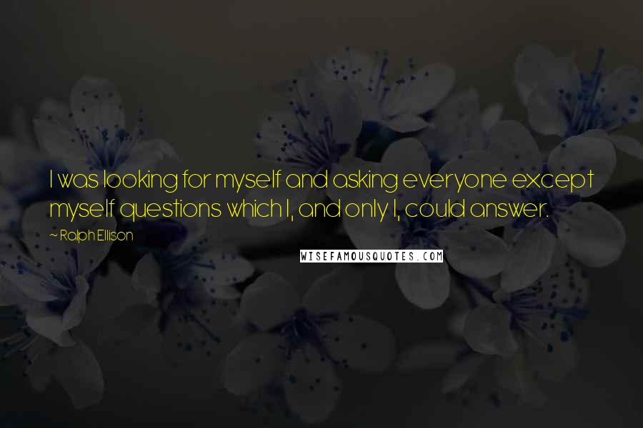 Ralph Ellison Quotes: I was looking for myself and asking everyone except myself questions which I, and only I, could answer.