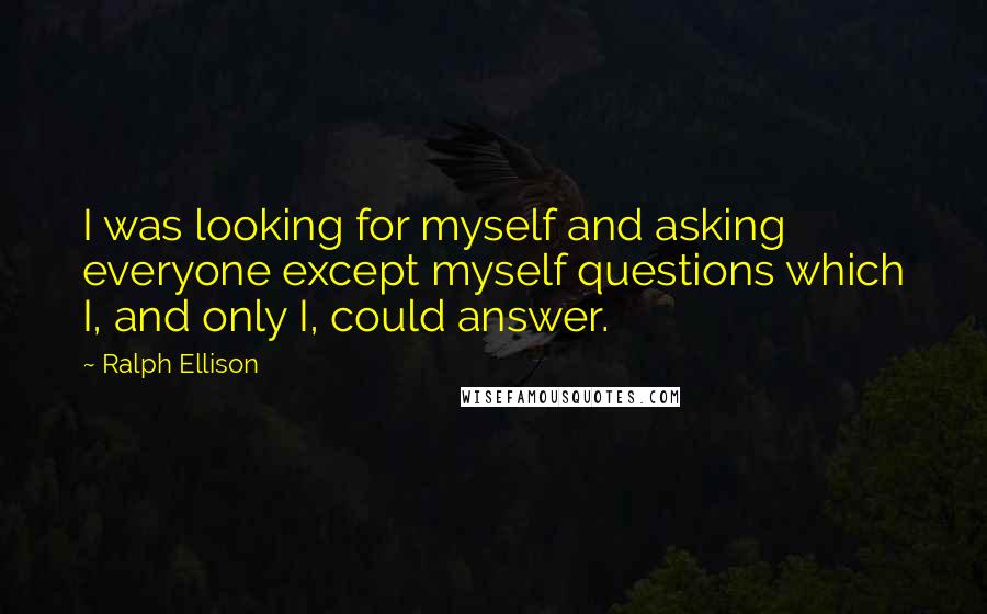 Ralph Ellison Quotes: I was looking for myself and asking everyone except myself questions which I, and only I, could answer.