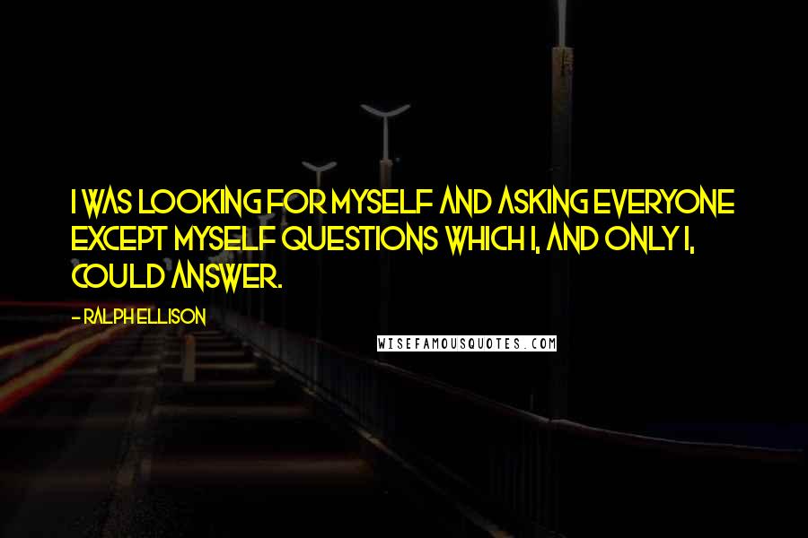 Ralph Ellison Quotes: I was looking for myself and asking everyone except myself questions which I, and only I, could answer.