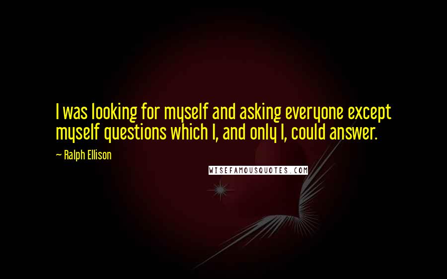Ralph Ellison Quotes: I was looking for myself and asking everyone except myself questions which I, and only I, could answer.