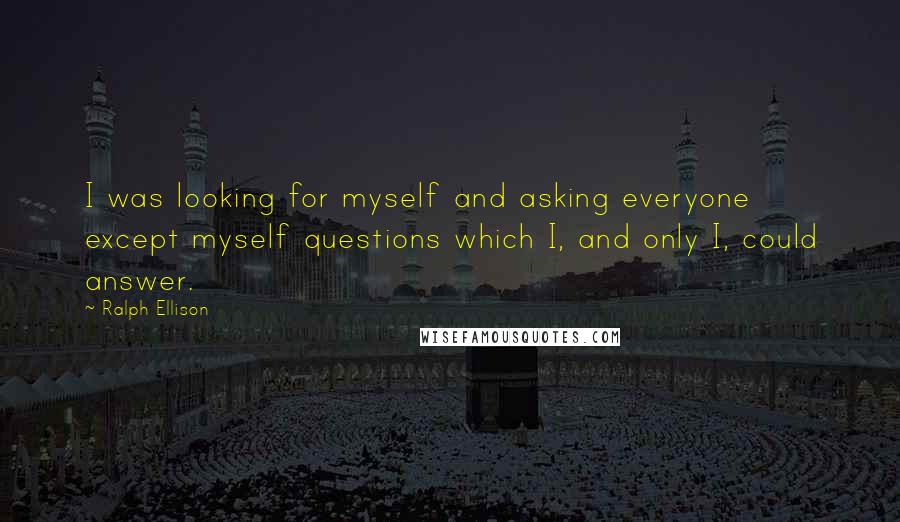 Ralph Ellison Quotes: I was looking for myself and asking everyone except myself questions which I, and only I, could answer.