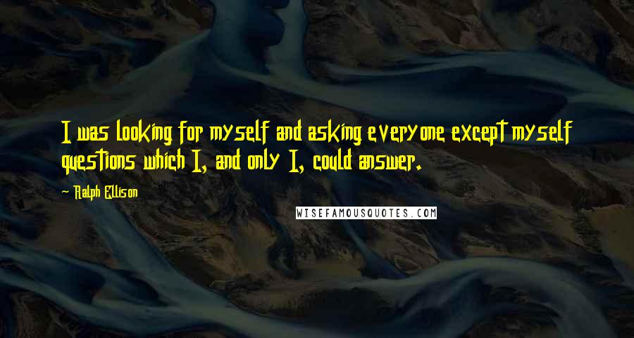 Ralph Ellison Quotes: I was looking for myself and asking everyone except myself questions which I, and only I, could answer.