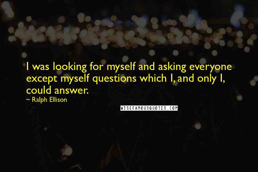 Ralph Ellison Quotes: I was looking for myself and asking everyone except myself questions which I, and only I, could answer.