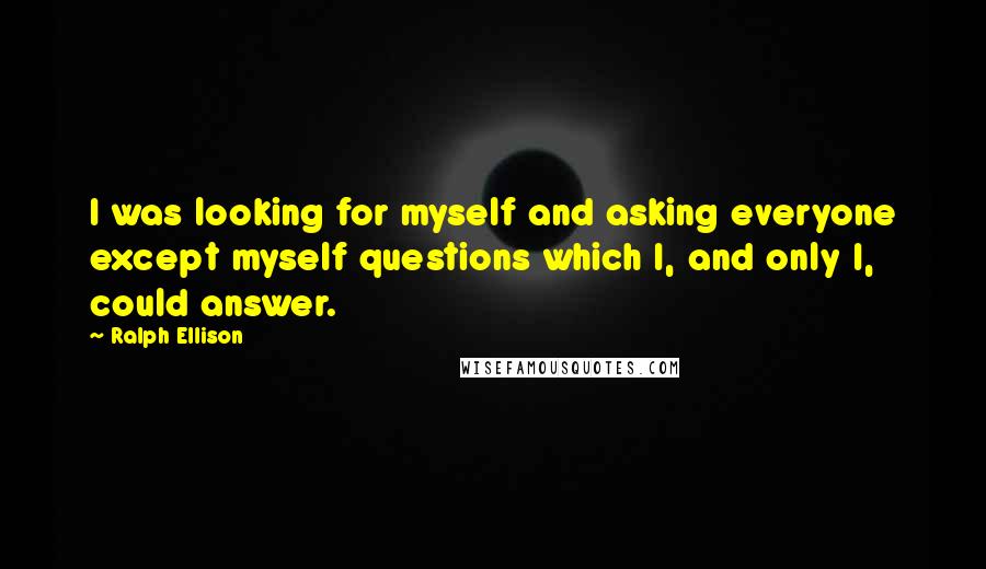 Ralph Ellison Quotes: I was looking for myself and asking everyone except myself questions which I, and only I, could answer.