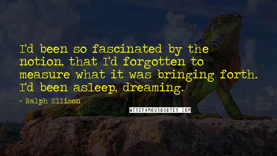 Ralph Ellison Quotes: I'd been so fascinated by the notion, that I'd forgotten to measure what it was bringing forth. I'd been asleep, dreaming.