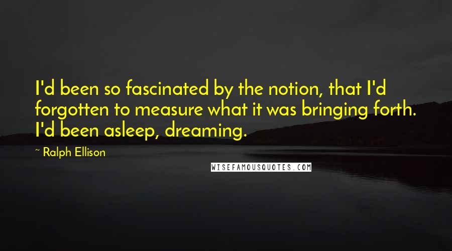 Ralph Ellison Quotes: I'd been so fascinated by the notion, that I'd forgotten to measure what it was bringing forth. I'd been asleep, dreaming.