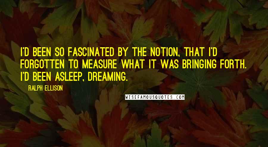 Ralph Ellison Quotes: I'd been so fascinated by the notion, that I'd forgotten to measure what it was bringing forth. I'd been asleep, dreaming.