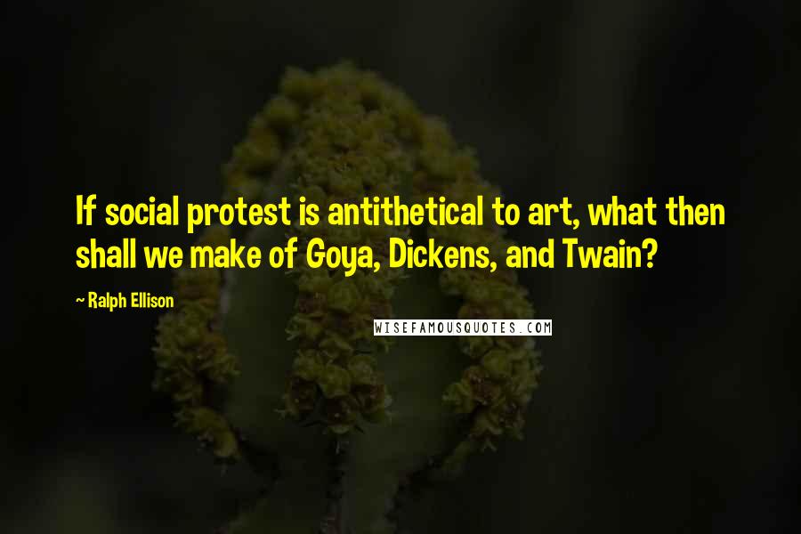 Ralph Ellison Quotes: If social protest is antithetical to art, what then shall we make of Goya, Dickens, and Twain?