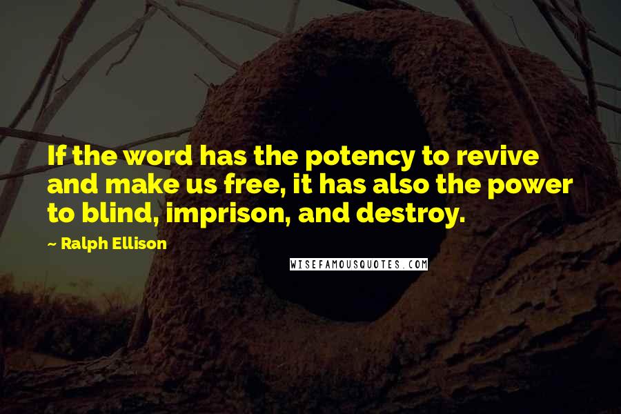 Ralph Ellison Quotes: If the word has the potency to revive and make us free, it has also the power to blind, imprison, and destroy.