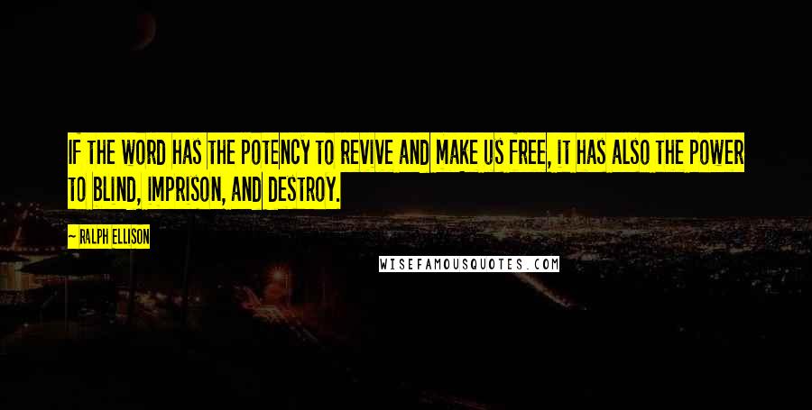 Ralph Ellison Quotes: If the word has the potency to revive and make us free, it has also the power to blind, imprison, and destroy.