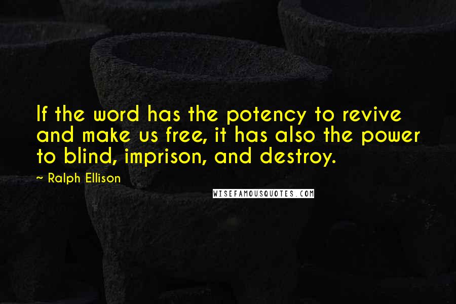 Ralph Ellison Quotes: If the word has the potency to revive and make us free, it has also the power to blind, imprison, and destroy.