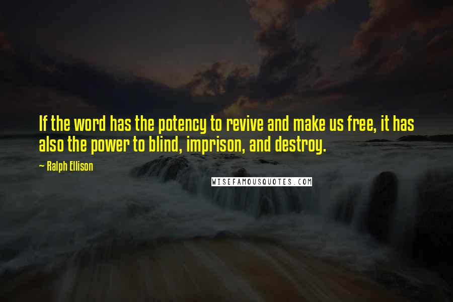 Ralph Ellison Quotes: If the word has the potency to revive and make us free, it has also the power to blind, imprison, and destroy.