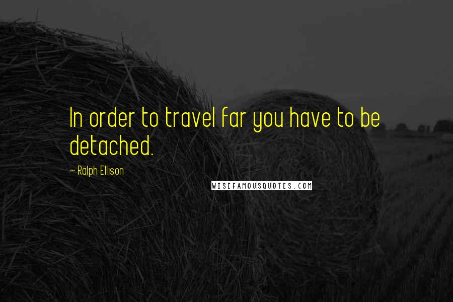 Ralph Ellison Quotes: In order to travel far you have to be detached.