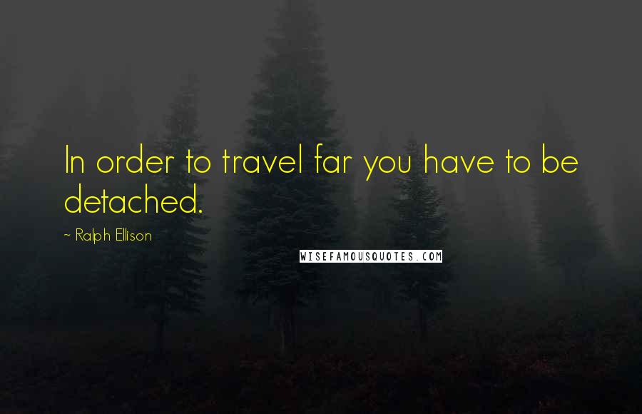 Ralph Ellison Quotes: In order to travel far you have to be detached.