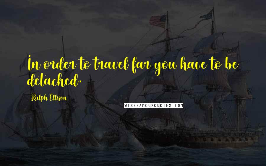 Ralph Ellison Quotes: In order to travel far you have to be detached.