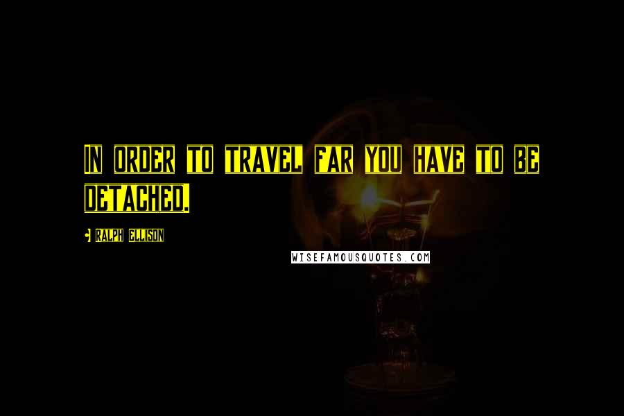 Ralph Ellison Quotes: In order to travel far you have to be detached.