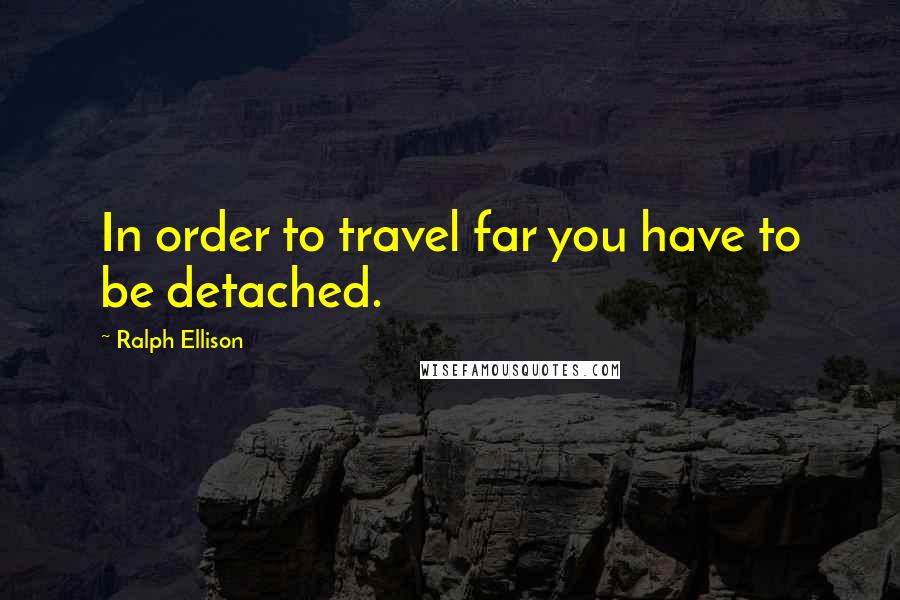 Ralph Ellison Quotes: In order to travel far you have to be detached.