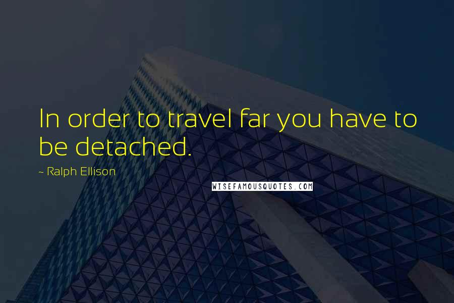 Ralph Ellison Quotes: In order to travel far you have to be detached.