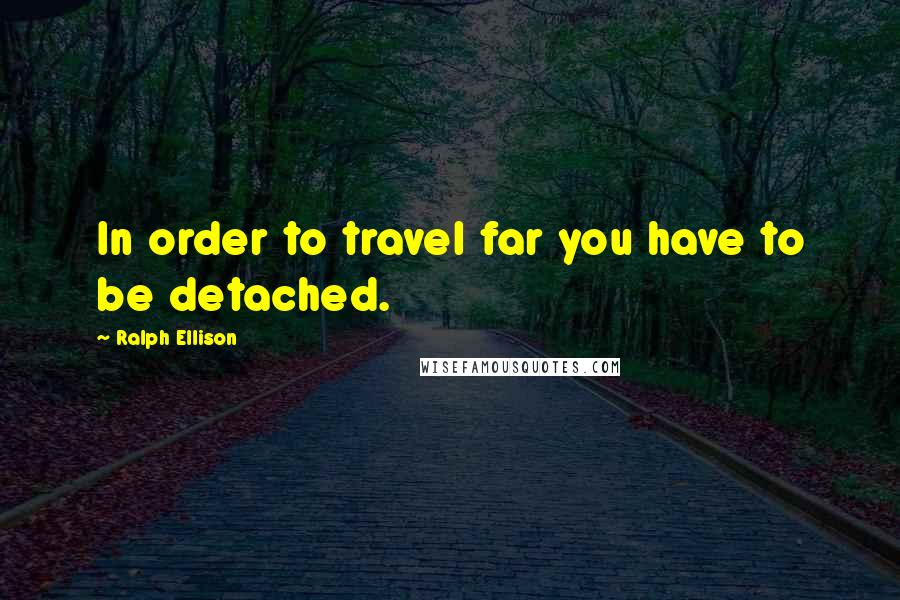 Ralph Ellison Quotes: In order to travel far you have to be detached.
