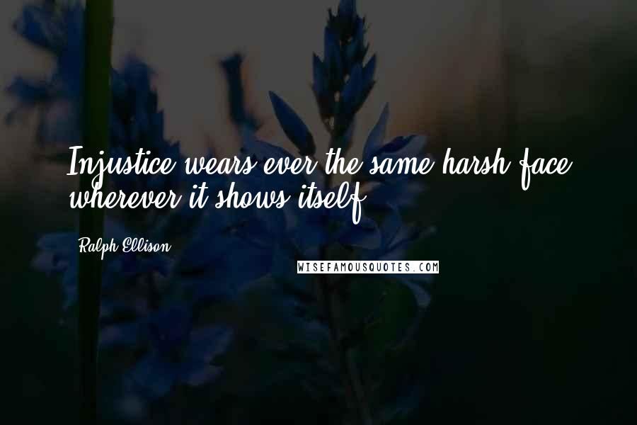 Ralph Ellison Quotes: Injustice wears ever the same harsh face wherever it shows itself.