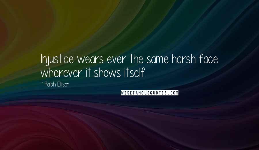 Ralph Ellison Quotes: Injustice wears ever the same harsh face wherever it shows itself.