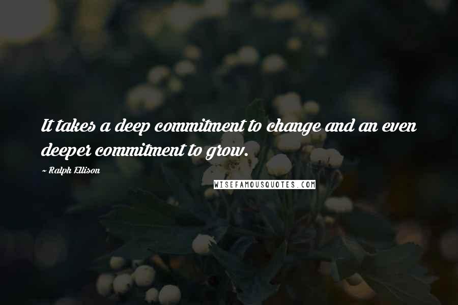 Ralph Ellison Quotes: It takes a deep commitment to change and an even deeper commitment to grow.