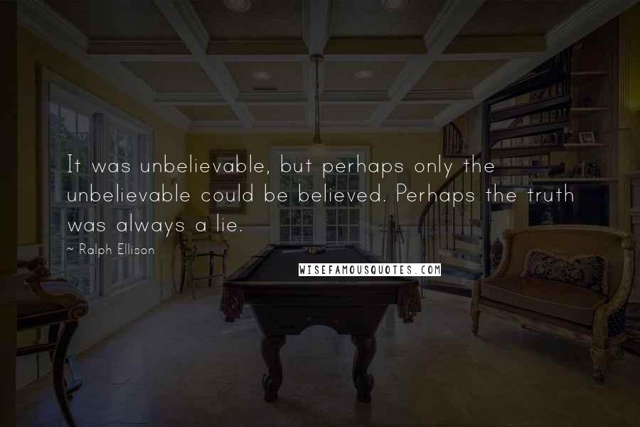 Ralph Ellison Quotes: It was unbelievable, but perhaps only the unbelievable could be believed. Perhaps the truth was always a lie.