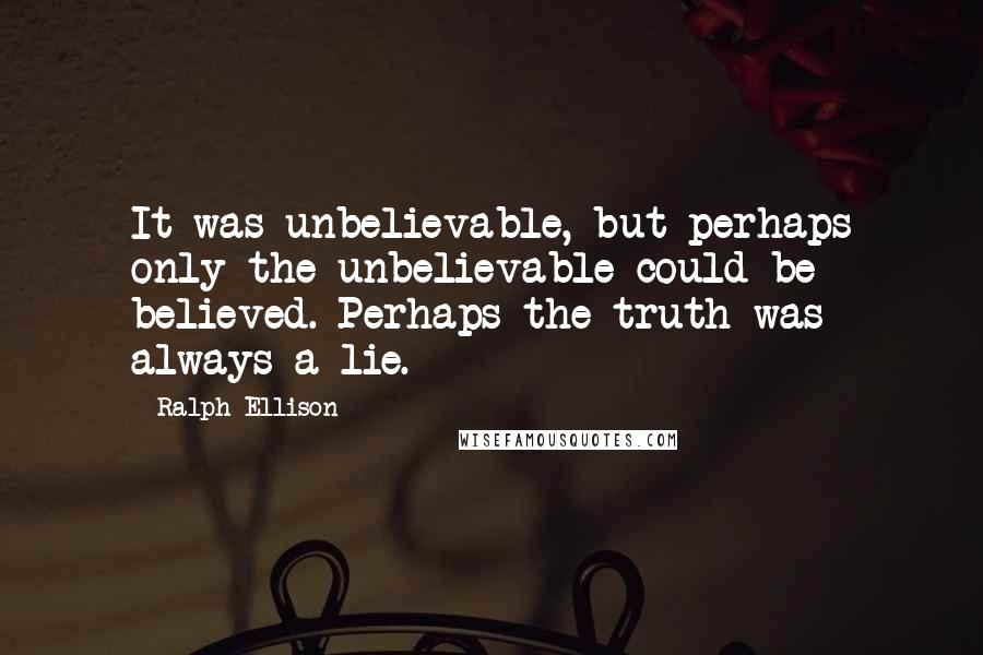 Ralph Ellison Quotes: It was unbelievable, but perhaps only the unbelievable could be believed. Perhaps the truth was always a lie.