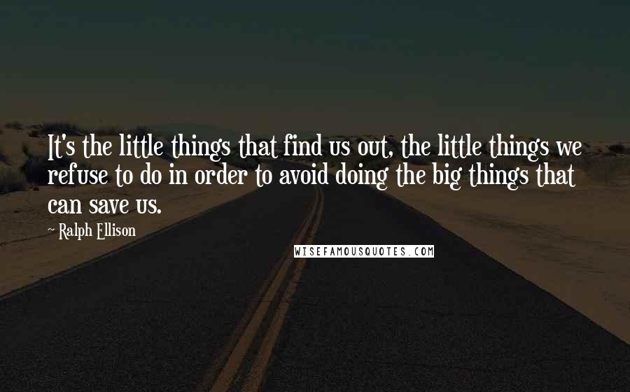 Ralph Ellison Quotes: It's the little things that find us out, the little things we refuse to do in order to avoid doing the big things that can save us.