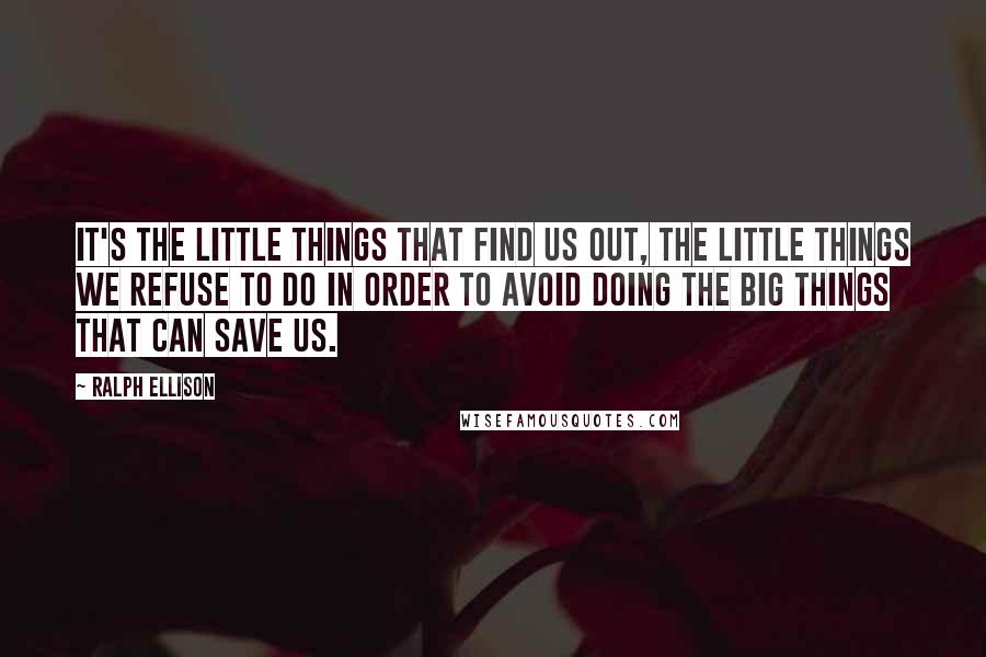 Ralph Ellison Quotes: It's the little things that find us out, the little things we refuse to do in order to avoid doing the big things that can save us.