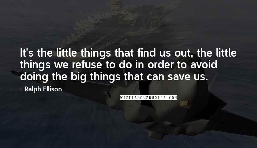 Ralph Ellison Quotes: It's the little things that find us out, the little things we refuse to do in order to avoid doing the big things that can save us.